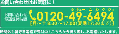 お問い合わせ：0120-49-6494,受付時間帯 8:30～17:00まで（夏季は17:30まで）