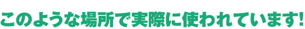 このような場所で実際に使われています！